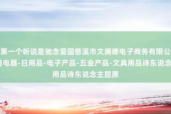 第一个听说是驰念爱国慈溪市文澜德电子商务有限公司-家用电器-日用品-电子产品-五金产品-文具用品诗东说念主屈原