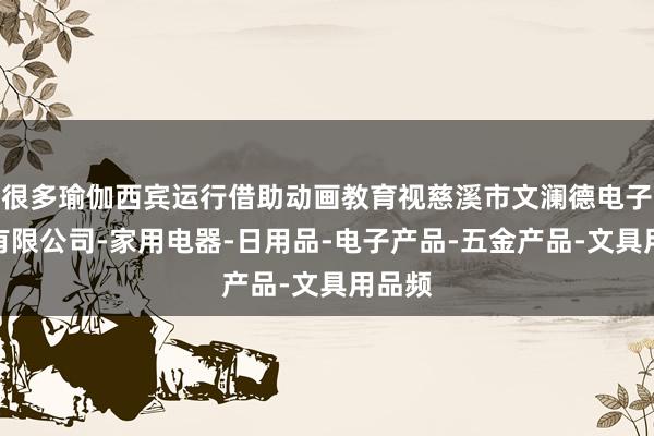 很多瑜伽西宾运行借助动画教育视慈溪市文澜德电子商务有限公司-家用电器-日用品-电子产品-五金产品-文具用品频