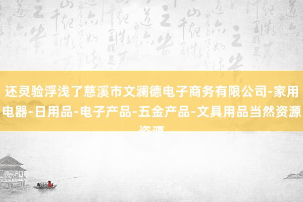 还灵验浮浅了慈溪市文澜德电子商务有限公司-家用电器-日用品-电子产品-五金产品-文具用品当然资源