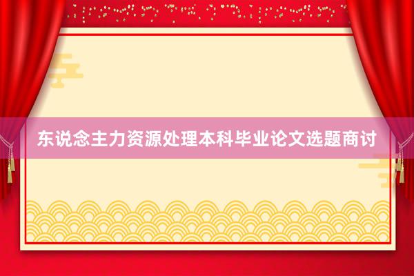 东说念主力资源处理本科毕业论文选题商讨