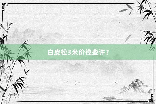 白皮松3米价钱些许？